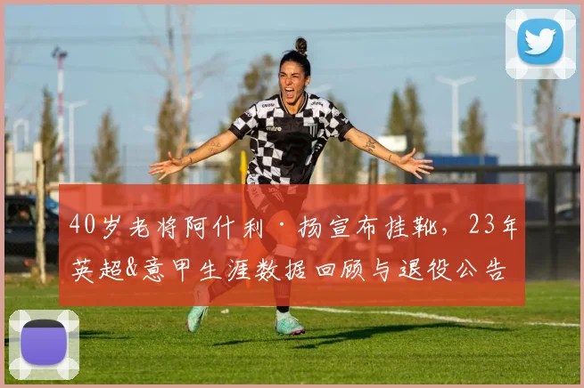 40岁老将阿什利·扬宣布挂靴，23年英超&意甲生涯数据回顾与退役公告全文解读