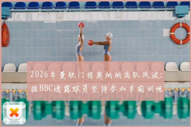 2026年曼联门将奥纳纳离队风波：据BBC透露球员坚持参加季前训练，背后原因与未来去向分析