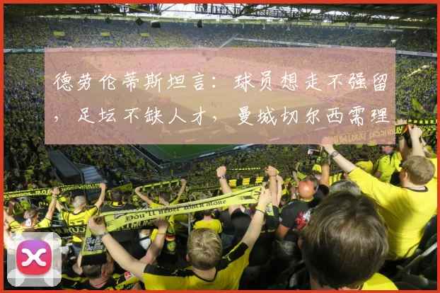 德劳伦蒂斯坦言:球员想走不强留,足坛不缺人才,曼城切尔西需理性对待球星离队