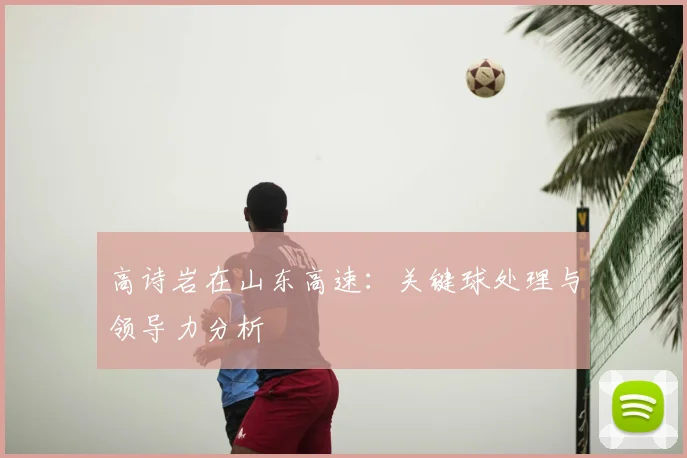 高诗岩在山东高速：关键球处理与领导力分析