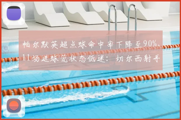帕尔默英超点球命中率下降至90%,11场进球荒状态低迷:切尔西射手如何破局?