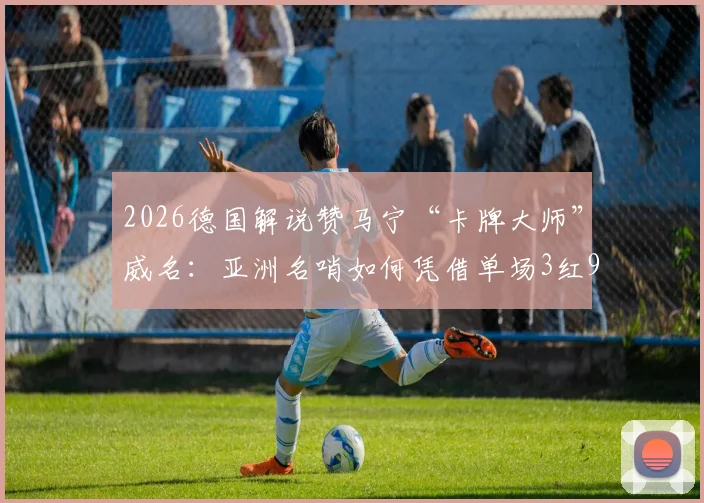 2026德国解说赞马宁“卡牌大师”威名：亚洲名哨如何凭借单场3红9黄震慑欧洲？