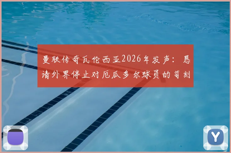 曼联传奇瓦伦西亚2026年发声：恳请外界停止对厄瓜多尔球员的苛刻批评，详解事件始末与球员处境