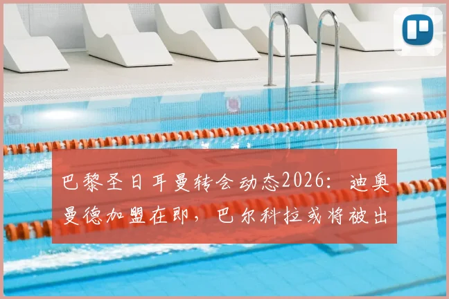巴黎圣日耳曼转会动态2026：迪奥曼德加盟在即，巴尔科拉或将被出售，球队阵容革新背后战略解读