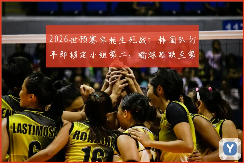 2026世预赛末轮生死战：韩国队打平即锁定小组第二，输球恐跌至第三面临直接出局风险
