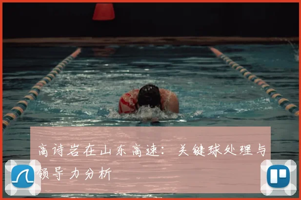 高诗岩在山东高速：关键球处理与领导力分析