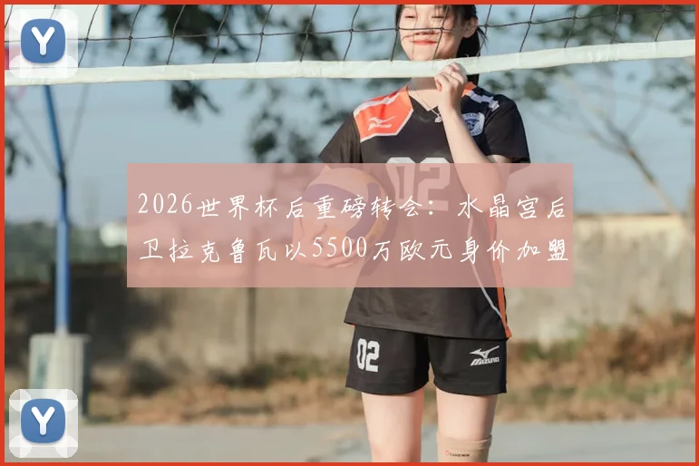 2026世界杯后重磅转会：水晶宫后卫拉克鲁瓦以5500万欧元身价加盟切尔西，解析蓝军后防补强计划