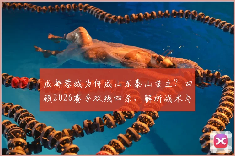 成都蓉城为何成山东泰山苦主？回顾2026赛季双线四杀，解析战术与历史交锋数据