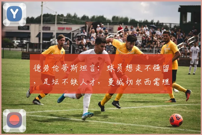 德劳伦蒂斯坦言：球员想走不强留，足坛不缺人才，曼城切尔西需理性对待球星离队