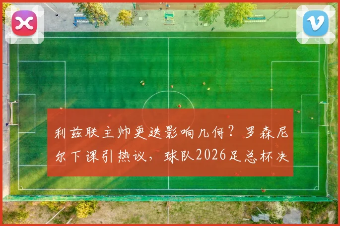 利兹联主帅更迭影响几何？罗森尼尔下课引热议，球队2026足总杯决赛目标面临新挑战