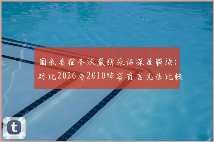 国米名宿齐沃最新采访深度解读：对比2026与2010阵容直言无法比较，为何不回应穆里尼奥引热议