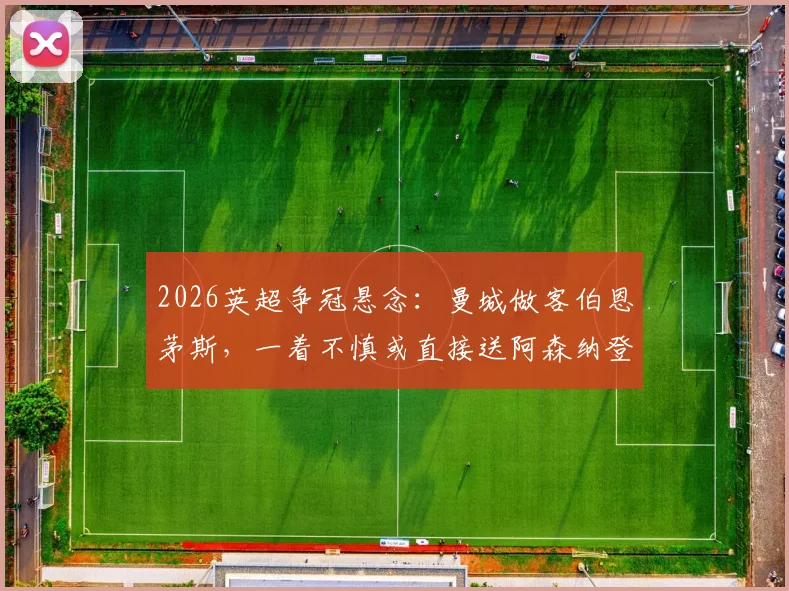 2026英超争冠悬念：曼城做客伯恩茅斯，一着不慎或直接送阿森纳登顶，雷速X咪咕截图预测解析