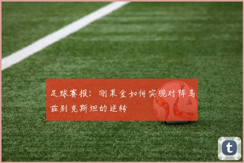 足球赛报：刚果金如何实现对阵乌兹别克斯坦的逆转