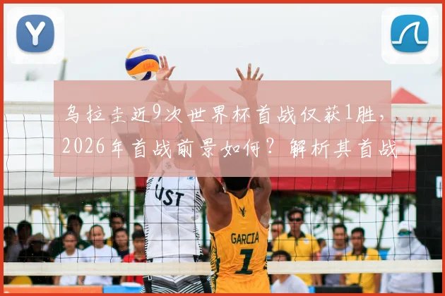 乌拉圭近9次世界杯首战仅获1胜,2026年首战前景如何?解析其首战遇强敌埃及的胜负关键