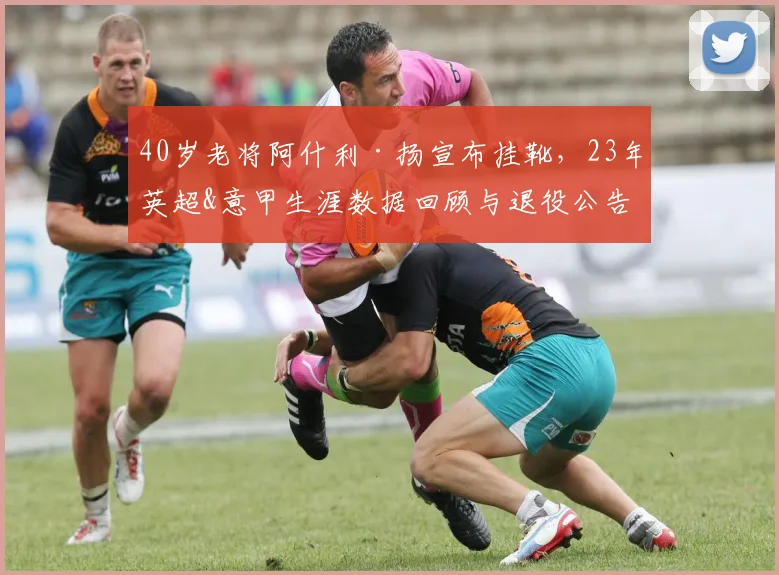 40岁老将阿什利·扬宣布挂靴，23年英超&意甲生涯数据回顾与退役公告全文解读
