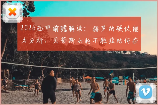 2026西甲前瞻解读：赫罗纳硬仗能力分析，贝蒂斯七轮不胜症结何在？