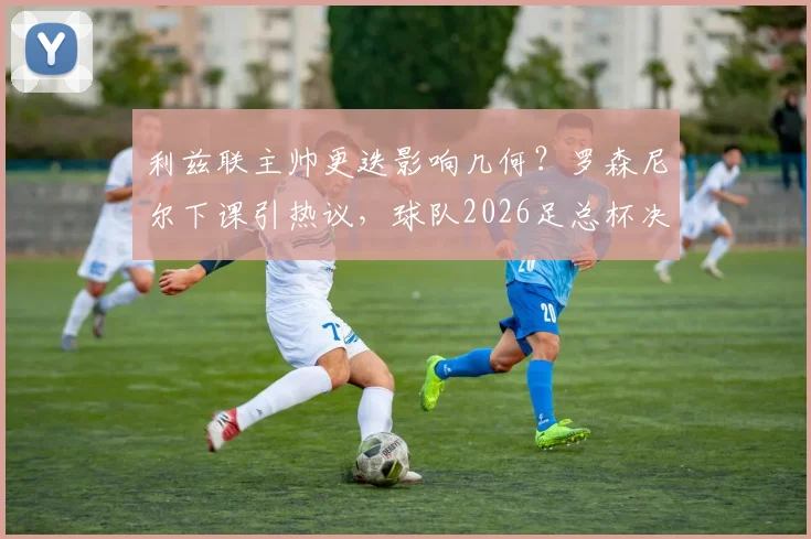 利兹联主帅更迭影响几何？罗森尼尔下课引热议，球队2026足总杯决赛目标面临新挑战