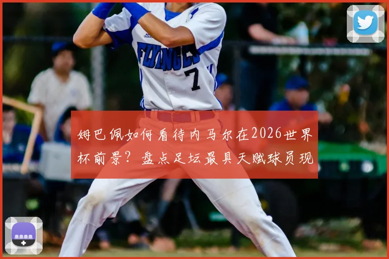 姆巴佩如何看待内马尔在2026世界杯前景?盘点足坛最具天赋球员现状与球迷热议话题