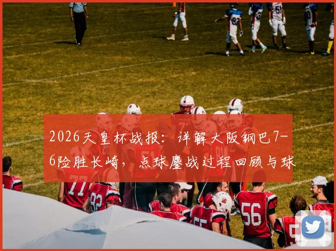 2026天皇杯战报：详解大阪钢巴7-6险胜长崎，点球鏖战过程回顾与球员关键表现分析