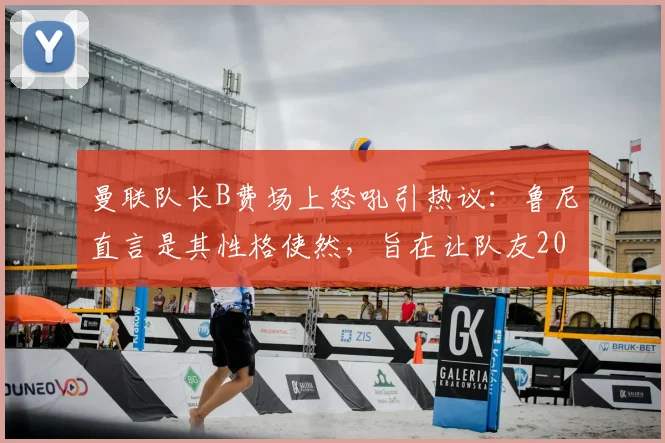 曼联队长B费场上怒吼引热议：鲁尼直言是其性格使然，旨在让队友2026赛季保持高度警惕，利弊深度剖析