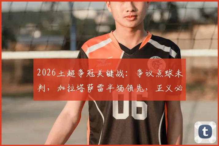 2026土超争冠关键战：争议点球未判，加拉塔萨雷半场领先，正义必胜引热议