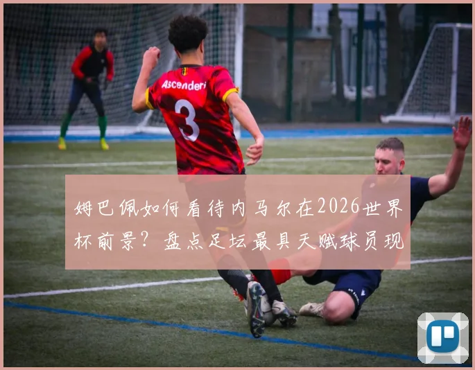 姆巴佩如何看待内马尔在2026世界杯前景？盘点足坛最具天赋球员现状与球迷热议话题