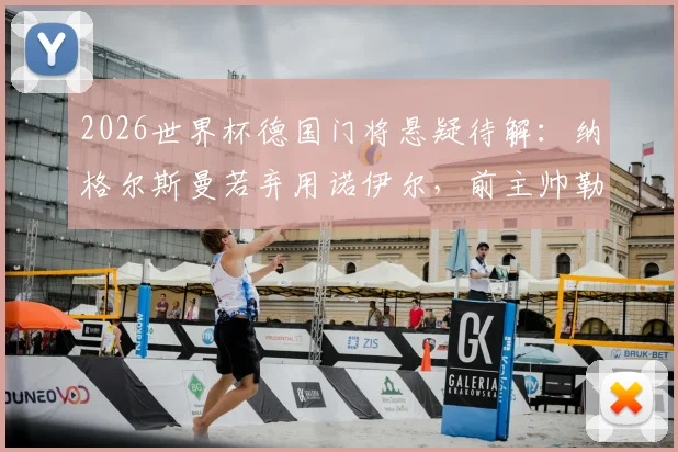2026世界杯德国门将悬疑待解：纳格尔斯曼若弃用诺伊尔，前主帅勒夫表态支持
